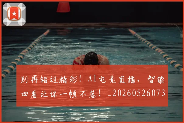 别再错过精彩！AI电竞直播，智能回看让你一帧不落！_20260526073225