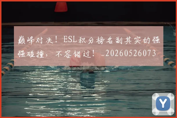 巅峰对决！ESL积分榜名副其实的强强碰撞，不容错过！_20260526073803