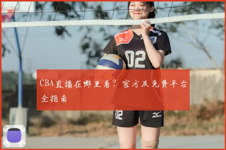 CBA直播在哪里看？官方及免费平台全指南