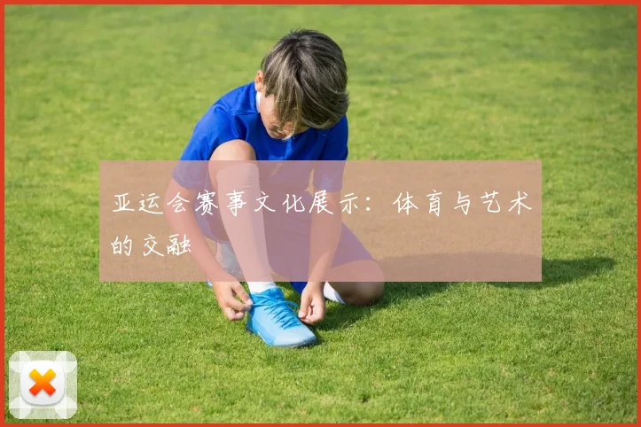 亚运会赛事文化展示:体育与艺术的交融