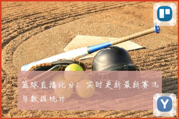 篮球直播比分:实时更新最新赛况与数据统计