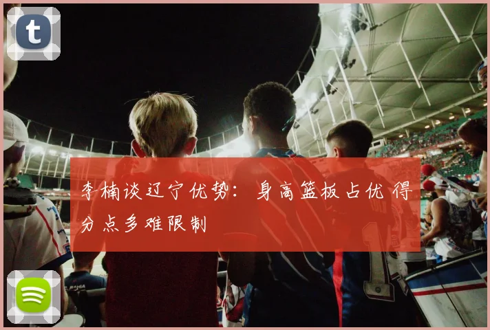 李楠谈辽宁优势:身高篮板占优 得分点多难限制