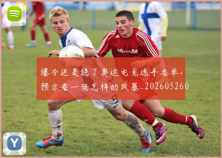 爆冷还是稳了奥运电竞选手名单,预示着一场怎样的风暴_20260526085304