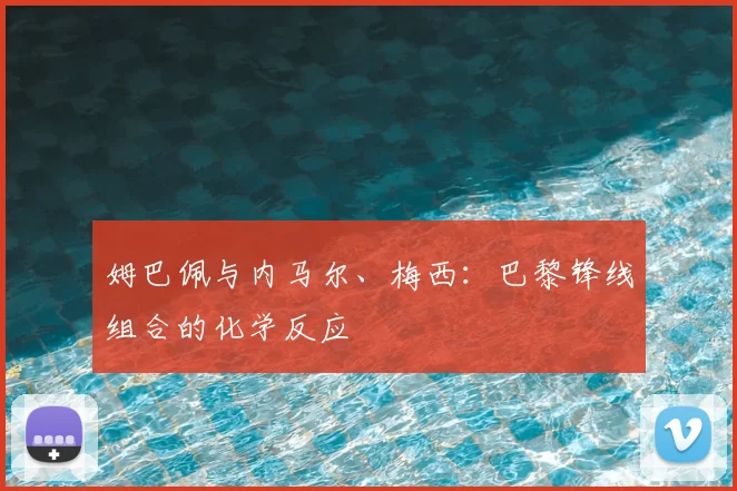 姆巴佩与内马尔、梅西:巴黎锋线组合的化学反应