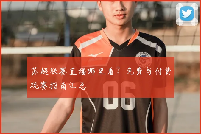 苏超联赛直播哪里看？免费与付费观赛指南汇总