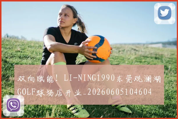 双向赋能!LI-NING1990东莞观澜湖GOLF球场店开业_20260605104604