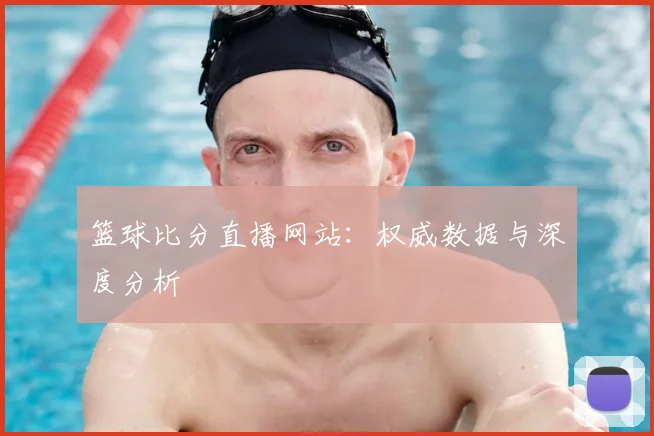 篮球比分直播网站：权威数据与深度分析