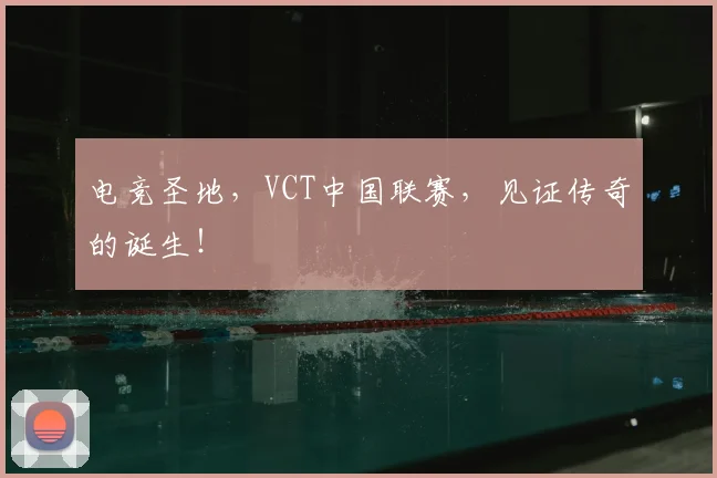 电竞圣地，VCT中国联赛，见证传奇的诞生！