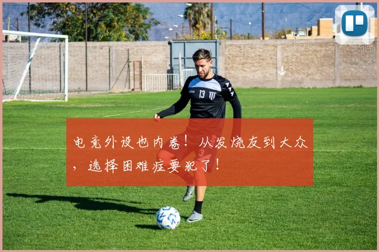 电竞外设也内卷!从发烧友到大众,选择困难症要犯了!