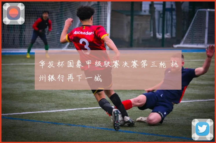 华发杯国象甲级联赛决赛第三轮 杭州银行再下一城