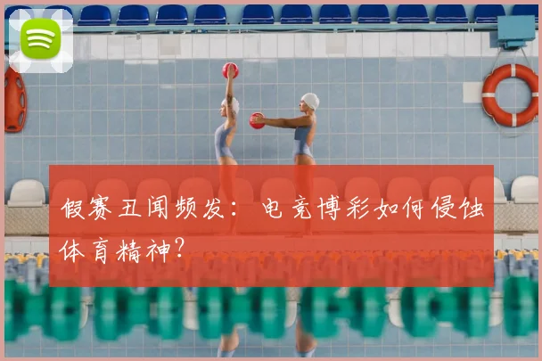 假赛丑闻频发：电竞博彩如何侵蚀体育精神？