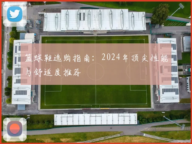 篮球鞋选购指南:2024年顶尖性能与舒适度推荐