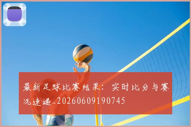 最新足球比赛结果:实时比分与赛况速递_20260609190745