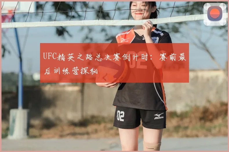 UFC精英之路总决赛倒计时：赛前最后训练营探秘
