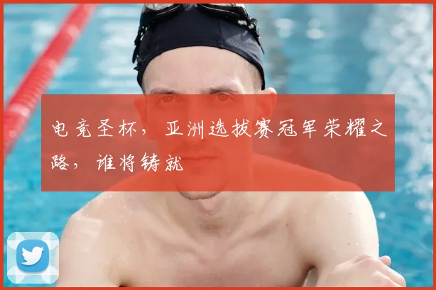电竞圣杯，亚洲选拔赛冠军荣耀之路，谁将铸就