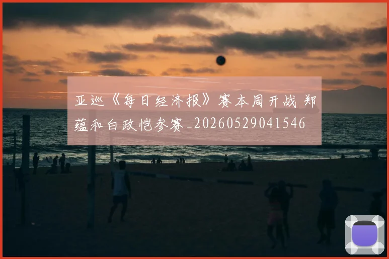 亚巡《每日经济报》赛本周开战 郑蕴和白政恺参赛_20260529041546