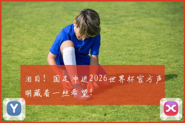 泪目！国足冲进2026世界杯官方声明藏着一丝希望！