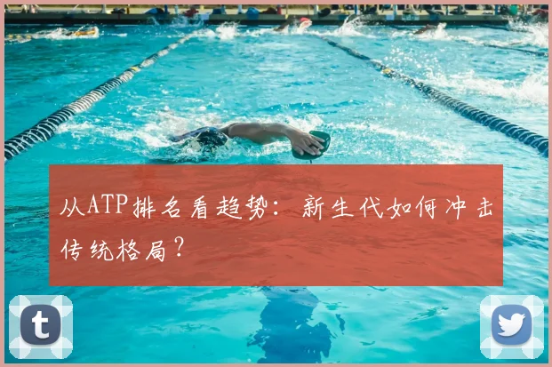 从ATP排名看趋势:新生代如何冲击传统格局?