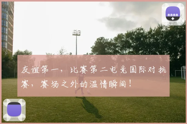 友谊第一,比赛第二电竞国际对抗赛,赛场之外的温情瞬间!