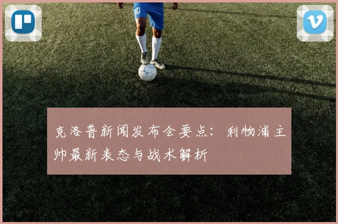 克洛普新闻发布会要点：利物浦主帅最新表态与战术解析