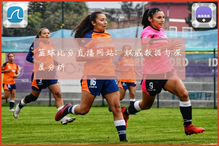 篮球比分直播网站：权威数据与深度分析