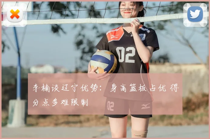 李楠谈辽宁优势：身高篮板占优 得分点多难限制