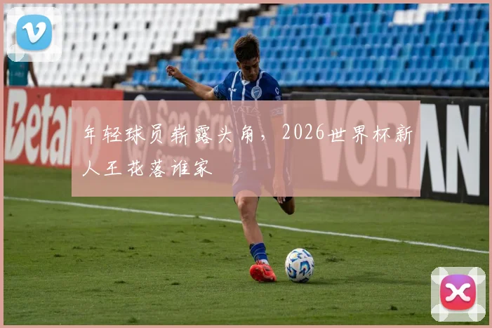 年轻球员崭露头角，2026世界杯新人王花落谁家