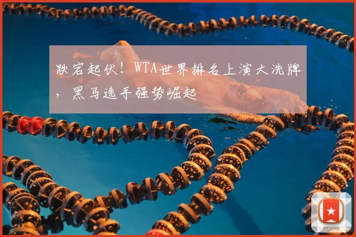 跌宕起伏!WTA世界排名上演大洗牌,黑马选手强势崛起