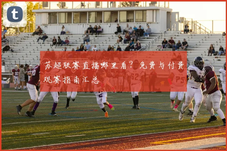 苏超联赛直播哪里看?免费与付费观赛指南汇总