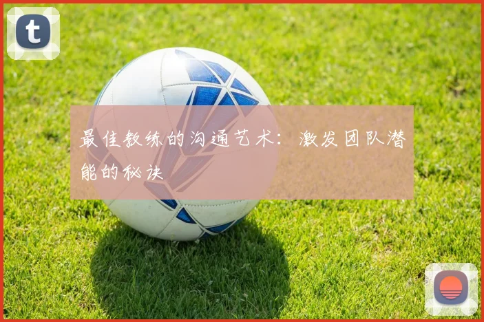 最佳教练的沟通艺术：激发团队潜能的秘诀