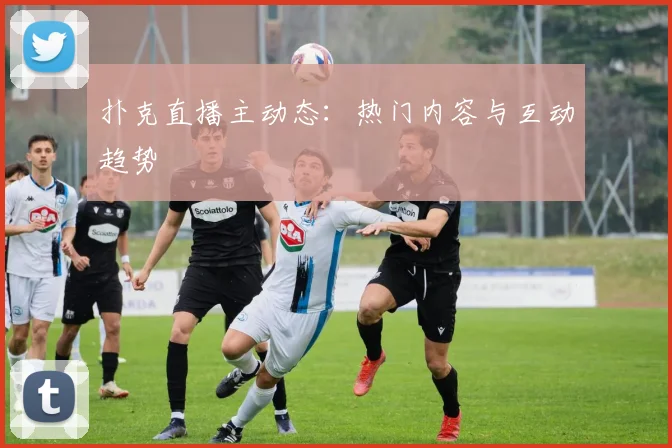 扑克直播主动态：热门内容与互动趋势