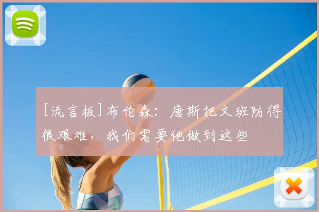 [流言板]布伦森：唐斯把文班防得很艰难，我们需要他做到这些
