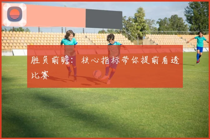 胜负前瞻：核心指标带你提前看透比赛