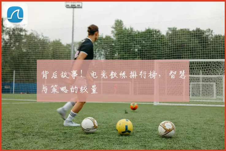 背后故事！电竞教练排行榜，智慧与策略的较量