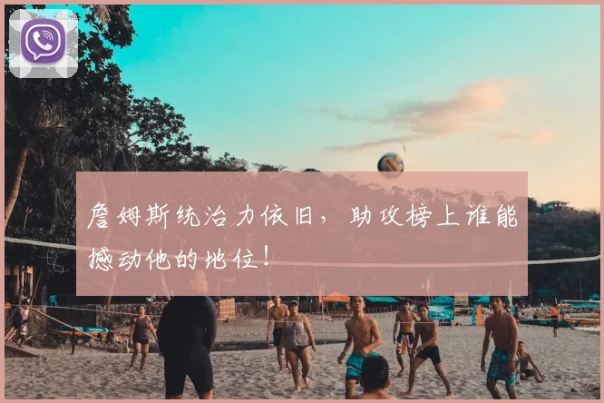 詹姆斯统治力依旧,助攻榜上谁能撼动他的地位!