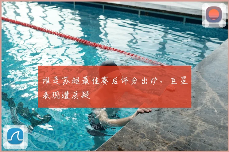 谁是苏超最佳赛后评分出炉，巨星表现遭质疑