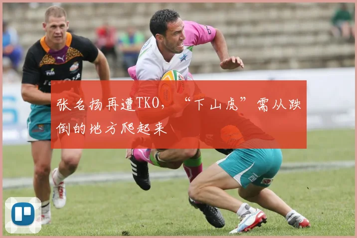 张名扬再遭TKO，“下山虎”需从跌倒的地方爬起来