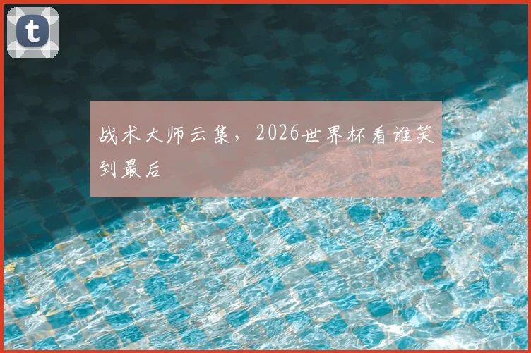 战术大师云集,2026世界杯看谁笑到最后