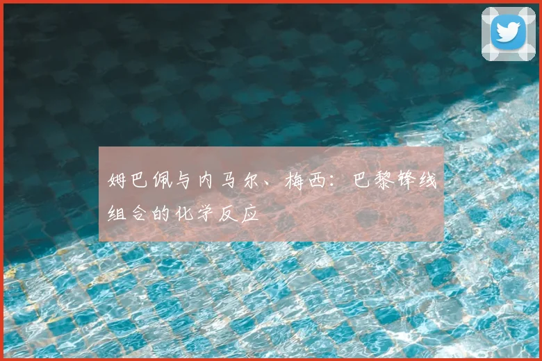 姆巴佩与内马尔、梅西:巴黎锋线组合的化学反应