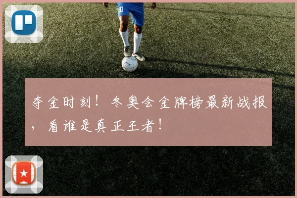 夺金时刻!冬奥会金牌榜最新战报,看谁是真正王者!