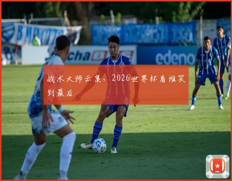 战术大师云集，2026世界杯看谁笑到最后