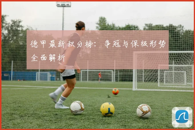 德甲最新积分榜：争冠与保级形势全面解析