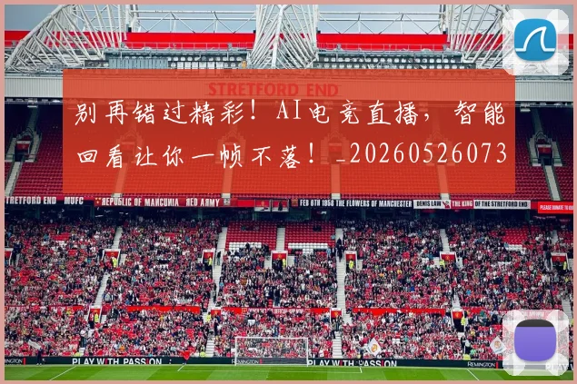 别再错过精彩！AI电竞直播，智能回看让你一帧不落！_20260526073225