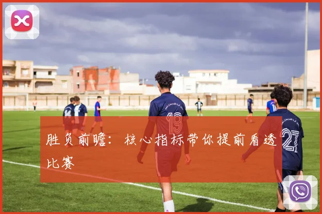 胜负前瞻：核心指标带你提前看透比赛