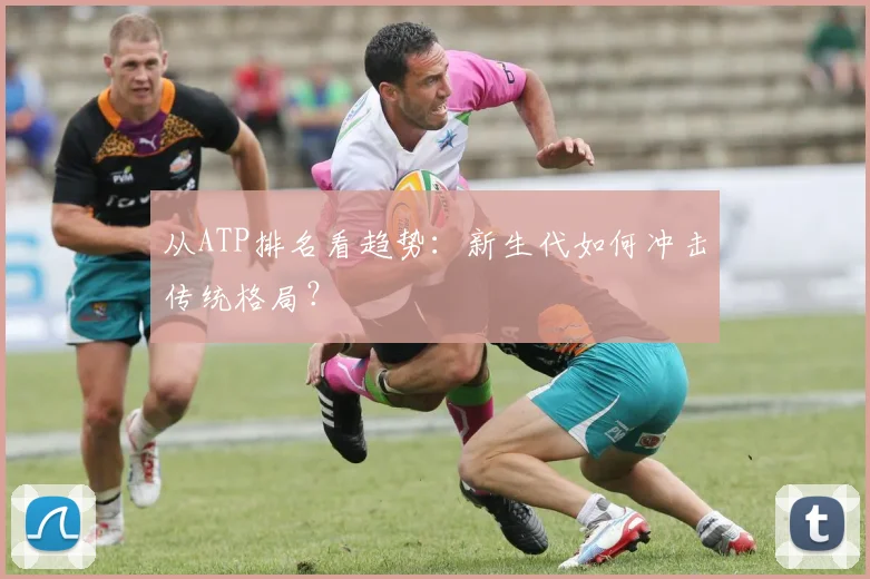 从ATP排名看趋势:新生代如何冲击传统格局?