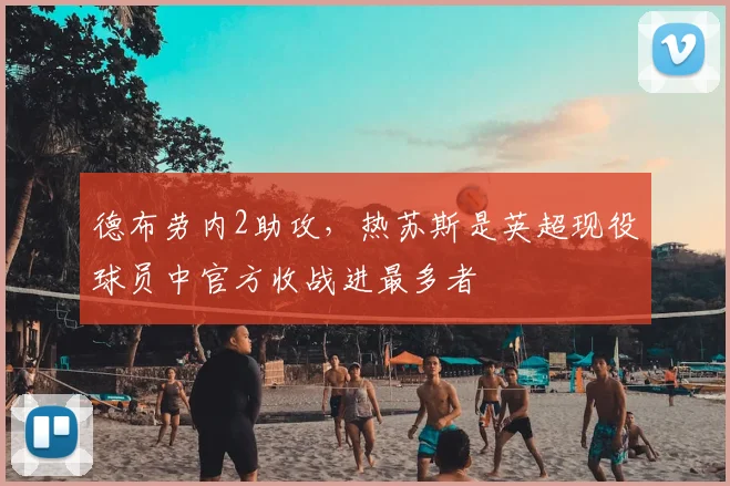 德布劳内2助攻，热苏斯是英超现役球员中官方收战进最多者