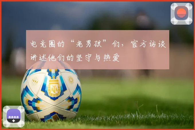 电竞圈的“老男孩”们，官方访谈讲述他们的坚守与热爱