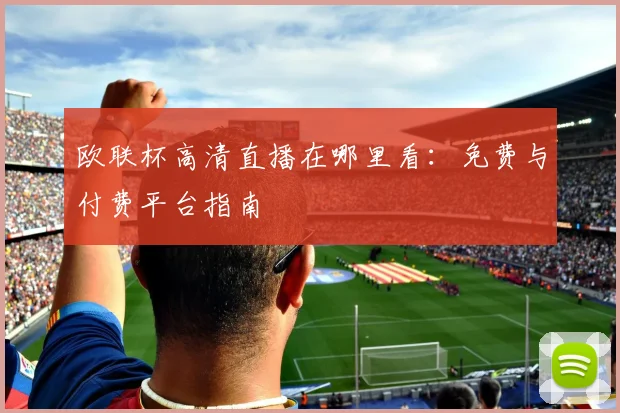 欧联杯高清直播在哪里看:免费与付费平台指南