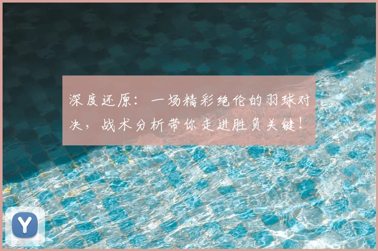 深度还原：一场精彩绝伦的羽球对决，战术分析带你走进胜负关键！