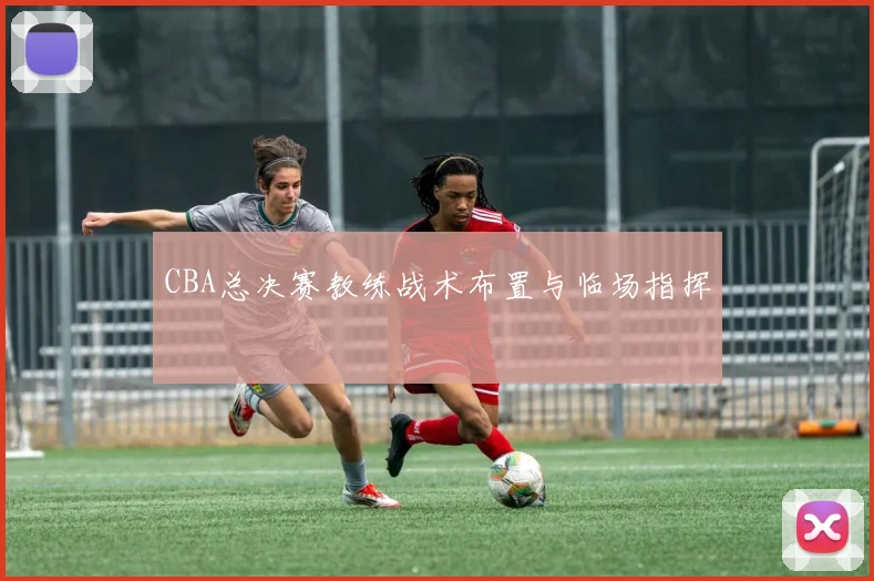 CBA总决赛教练战术布置与临场指挥